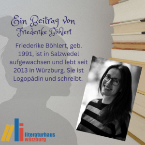 Ein Beitrag von Friederike Böhlert: Friederike Böhlert, geb. 1991, ist in Salzwedel aufgewachsen und lebt seit 2013 in Würzburg. Sie ist Logopädin und schreibt. 