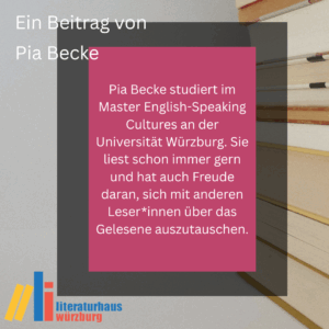 Ein Beitrag von Pia Becke: Pia Becke studiert im Master English-Speaking Cultures an der Universität Würzburg. Sie liest schon immer gern und hat auch Freude daran, sich mit anderen Leser*innen über das Gelesene auszutauschen.