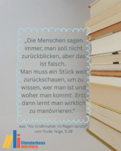 Zitat aus "Als Großmutter im Regen tanzte" von Tilde Teige, S.39.
"Die Menschen sagen immer, man soll nicht zurückblicken, aber das ist falsch. Man muss ein Stück weit zurückschauen, um zu wissen, wer man ist und woher man kommt. Erst dann lernt man wirklich zu manövrieren.“